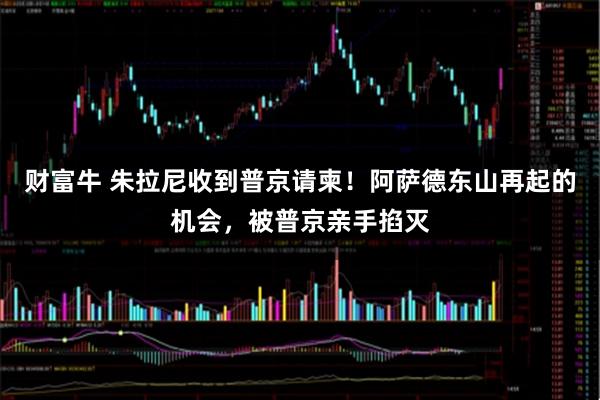 财富牛 朱拉尼收到普京请柬！阿萨德东山再起的机会，被普京亲手掐灭