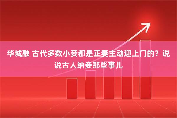 华城融 古代多数小妾都是正妻主动迎上门的？说说古人纳妾那些事儿