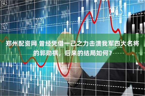 郑州配资网 曾经凭借一己之力击溃我军四大名将的郭勋祺，后来的结局如何？
