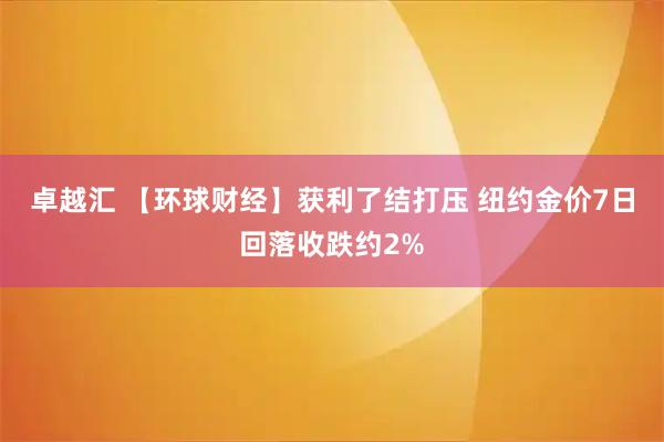 卓越汇 【环球财经】获利了结打压 纽约金价7日回落收跌约2%