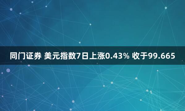同门证券 美元指数7日上涨0.43% 收于99.665