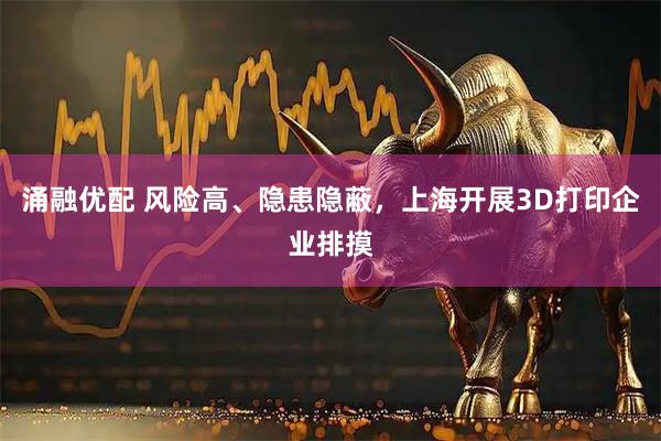 涌融优配 风险高、隐患隐蔽，上海开展3D打印企业排摸