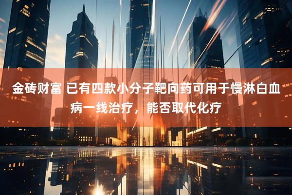 金砖财富 已有四款小分子靶向药可用于慢淋白血病一线治疗，能否取代化疗