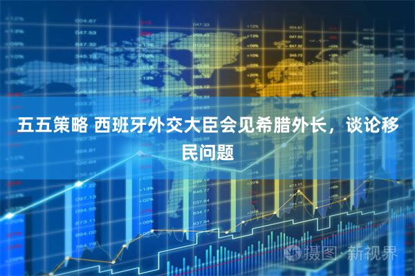五五策略 西班牙外交大臣会见希腊外长，谈论移民问题