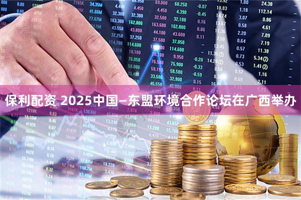 保利配资 2025中国—东盟环境合作论坛在广西举办