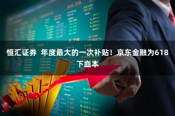 恒汇证券  年度最大的一次补贴！京东金融为618下血本
