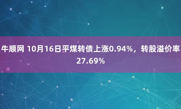 牛顺网 10月16日平煤转债上涨0.94%，转股溢价率27.69%
