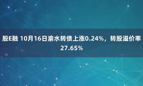 股E融 10月16日渝水转债上涨0.24%，转股溢价率27.65%