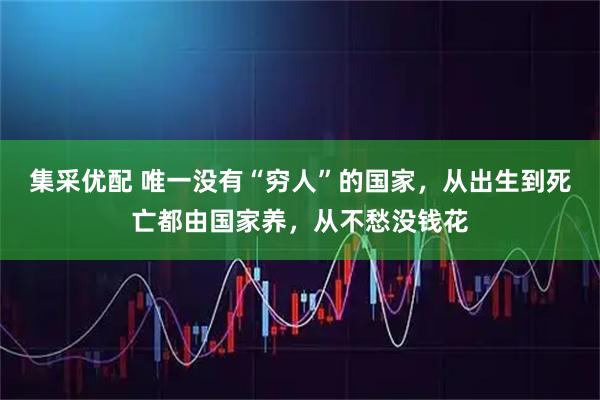 集采优配 唯一没有“穷人”的国家，从出生到死亡都由国家养，从不愁没钱花