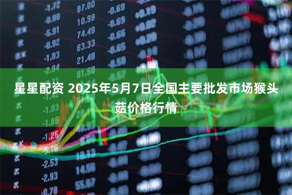 星星配资 2025年5月7日全国主要批发市场猴头菇价格行情