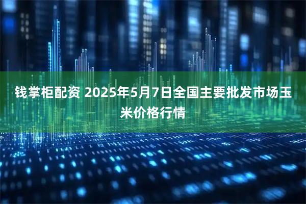 钱掌柜配资 2025年5月7日全国主要批发市场玉米价格行情