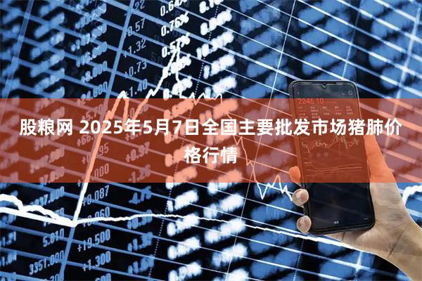 股粮网 2025年5月7日全国主要批发市场猪肺价格行情