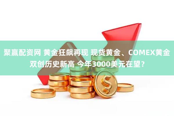 聚赢配资网 黄金狂飙再现 现货黄金、COMEX黄金双创历史新高 今年3000美元在望？