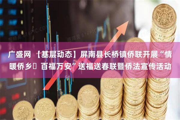 广盛网 【基层动态】屏南县长桥镇侨联开展“情暖侨乡・百福万安”送福送春联暨侨法宣传活动