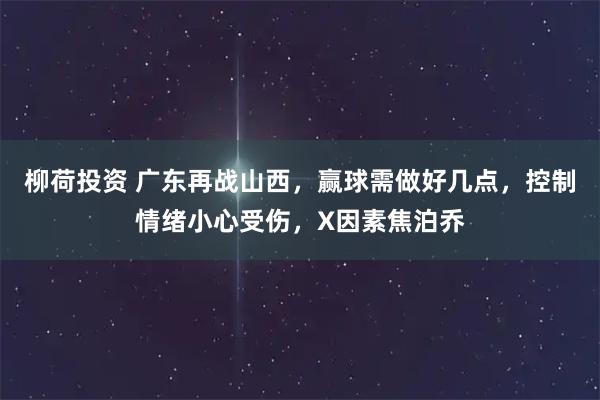 柳荷投资 广东再战山西，赢球需做好几点，控制情绪小心受伤，X因素焦泊乔