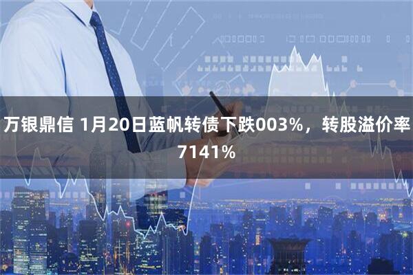 万银鼎信 1月20日蓝帆转债下跌003%，转股溢价率7141%