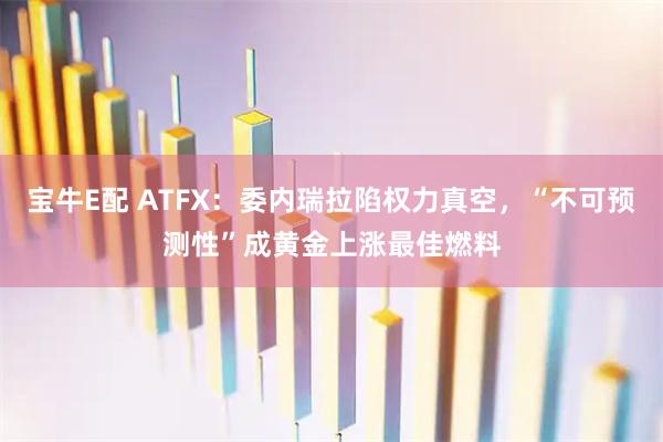 宝牛E配 ATFX：委内瑞拉陷权力真空，“不可预测性”成黄金上涨最佳燃料