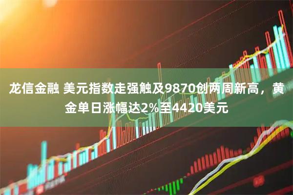 龙信金融 美元指数走强触及9870创两周新高，黄金单日涨幅达2%至4420美元