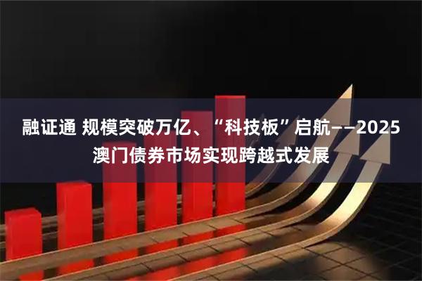 融证通 规模突破万亿、“科技板”启航——2025澳门债券市场实现跨越式发展