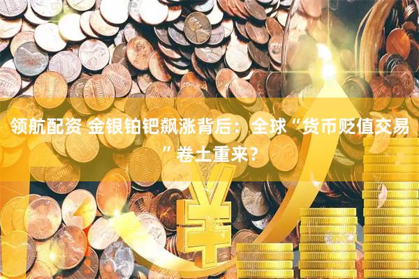 领航配资 金银铂钯飙涨背后：全球“货币贬值交易”卷土重来？