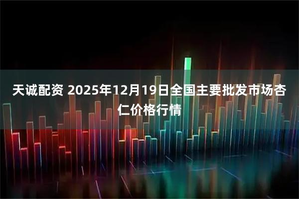 天诚配资 2025年12月19日全国主要批发市场杏仁价格行情