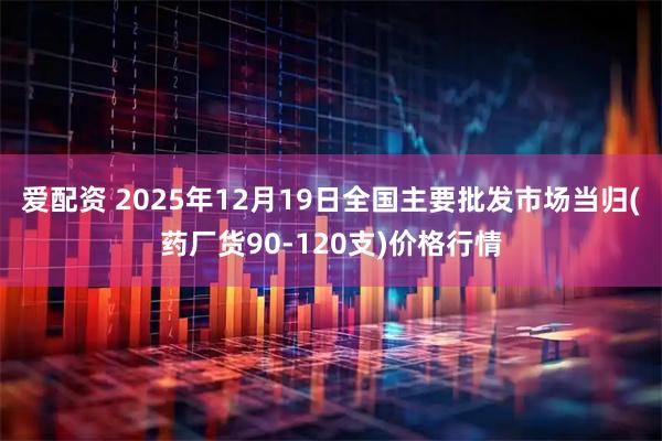 爱配资 2025年12月19日全国主要批发市场当归(药厂货90-120支)价格行情