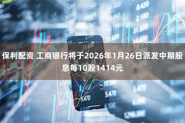 保利配资 工商银行将于2026年1月26日派发中期股息每10股1414元
