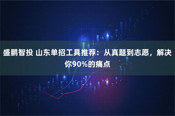 盛鹏智投 山东单招工具推荐：从真题到志愿，解决你90%的痛点