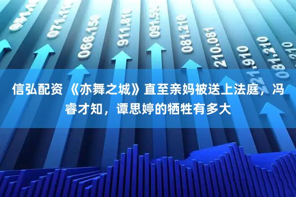 信弘配资 《亦舞之城》直至亲妈被送上法庭,冯睿才知,谭思婷的牺牲有多大