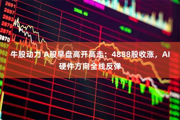 牛股动力 A股早盘高开高走:4888股收涨,AI硬件方向全线反弹