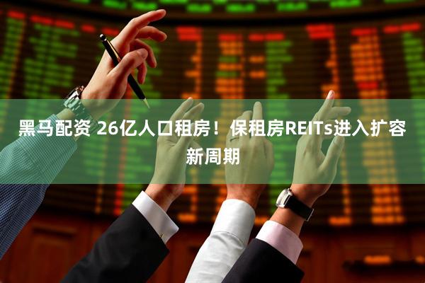 黑马配资 26亿人口租房！保租房REITs进入扩容新周期