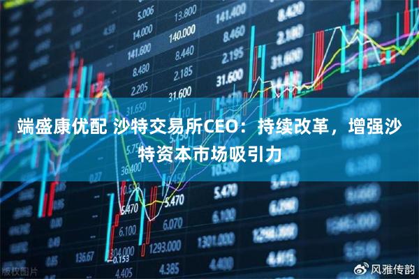 端盛康优配 沙特交易所CEO:持续改革,增强沙特资本市场吸引力