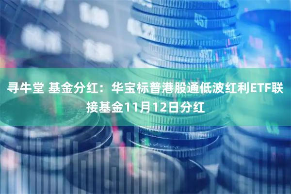 寻牛堂 基金分红：华宝标普港股通低波红利ETF联接基金11月12日分红