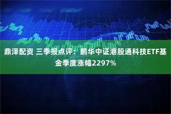 鼎泽配资 三季报点评:鹏华中证港股通科技ETF基金季度涨幅2297%