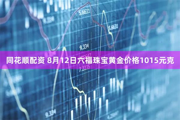 同花顺配资 8月12日六福珠宝黄金价格1015元克