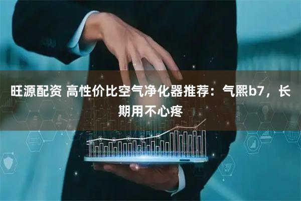 旺源配资 高性价比空气净化器推荐:气熙b7,长期用不心疼