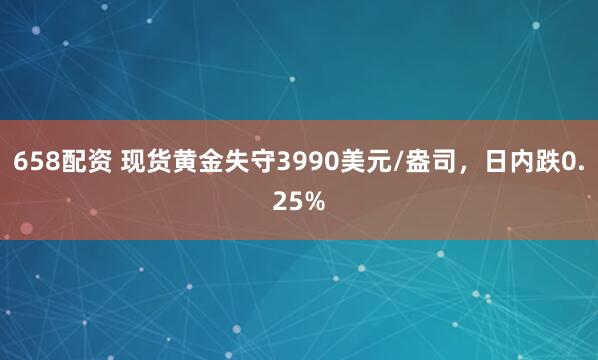 658配资 现货黄金失守3990美元/盎司，日内跌0.25%