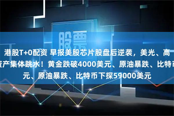 港股T+0配资 早报美股芯片股盘后逆袭，美光、高通大涨16%；多资产集体跳水！黄金跌破4000美元、原油暴跌、比特币下探59000美元